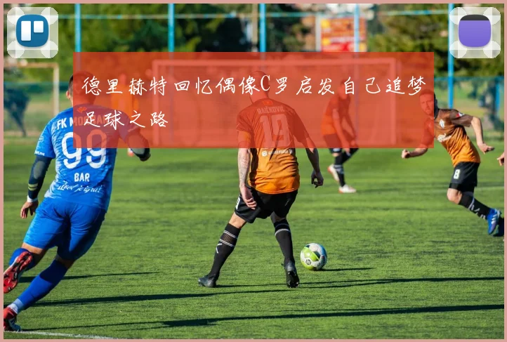 德里赫特回忆偶像C罗启发自己追梦足球之路