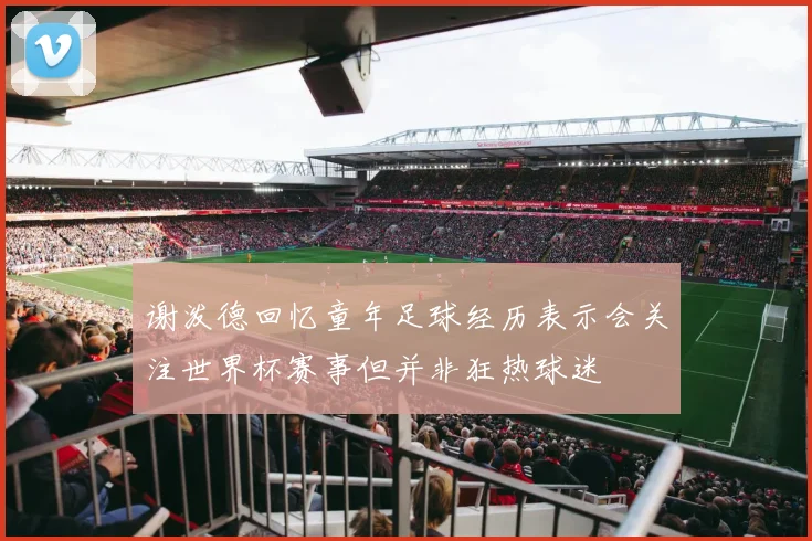 谢泼德回忆童年足球经历表示会关注世界杯赛事但并非狂热球迷