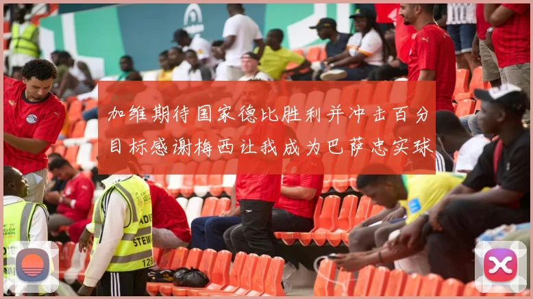 加维期待国家德比胜利并冲击百分目标感谢梅西让我成为巴萨忠实球迷
