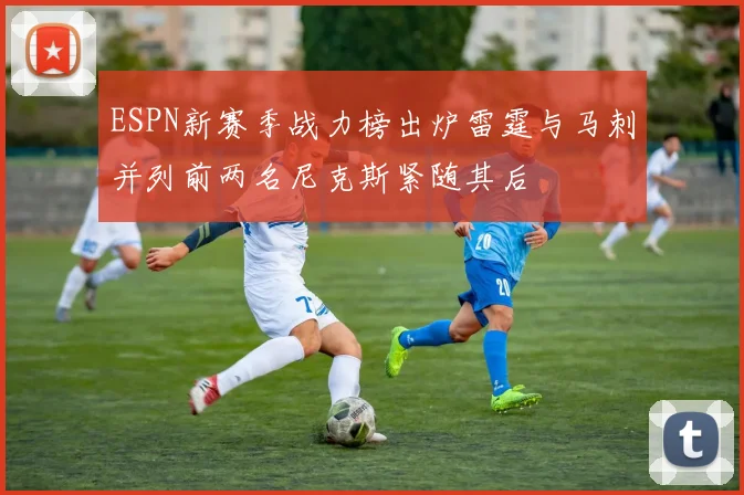 ESPN新赛季战力榜出炉雷霆与马刺并列前两名尼克斯紧随其后
