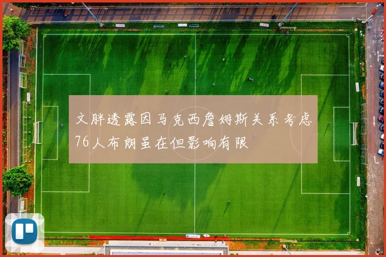 文胖透露因马克西詹姆斯关系考虑76人布朗虽在但影响有限