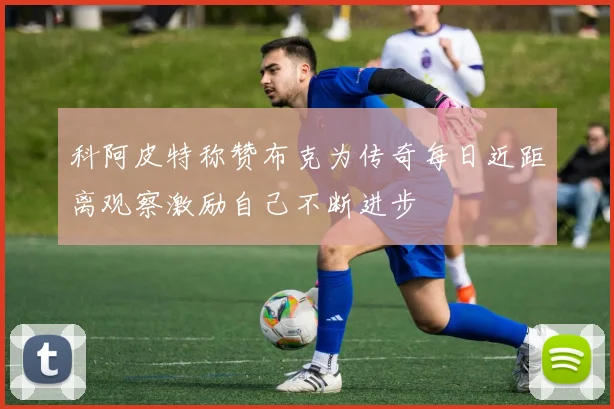 科阿皮特称赞布克为传奇每日近距离观察激励自己不断进步