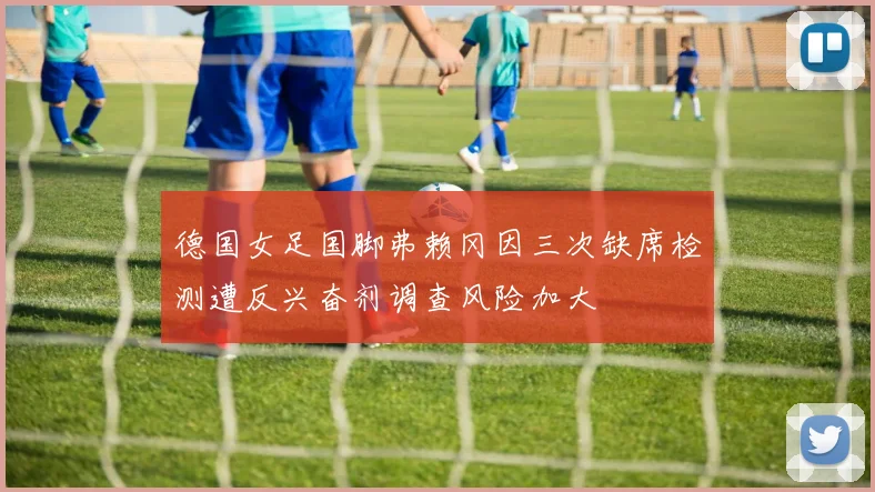 德国女足国脚弗赖冈因三次缺席检测遭反兴奋剂调查风险加大