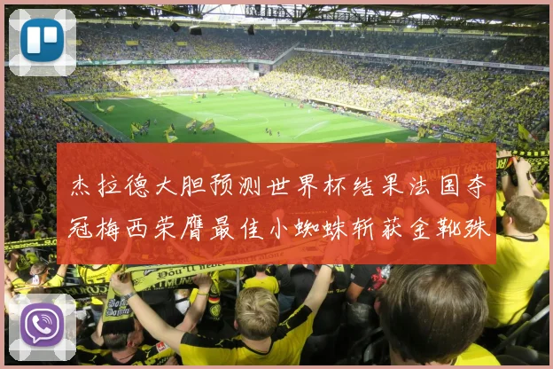 杰拉德大胆预测世界杯结果法国夺冠梅西荣膺最佳小蜘蛛斩获金靴殊荣