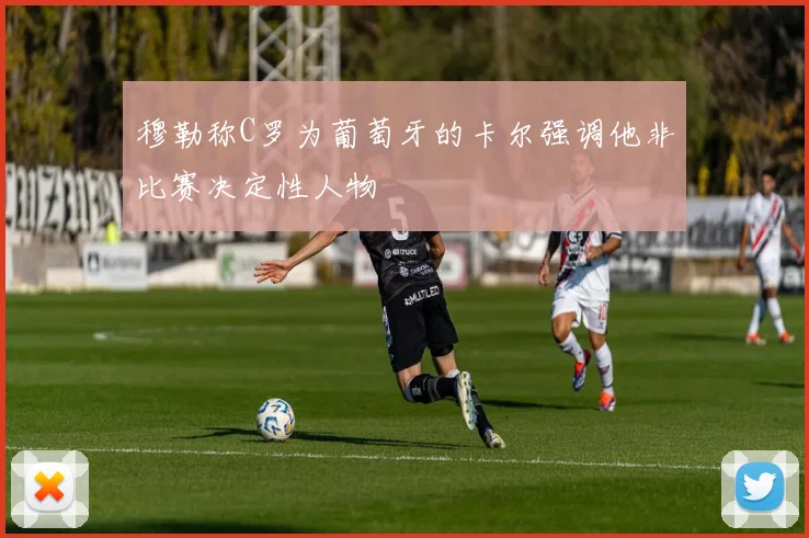 穆勒称C罗为葡萄牙的卡尔强调他非比赛决定性人物