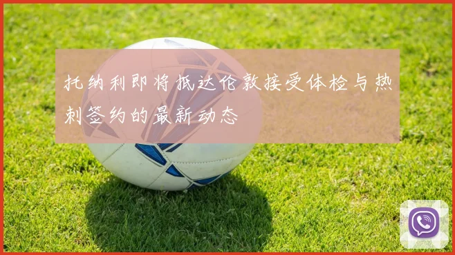托纳利即将抵达伦敦接受体检与热刺签约的最新动态