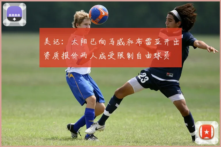 美记：太阳已向马威和布雷亚开出资质报价两人成受限制自由球员