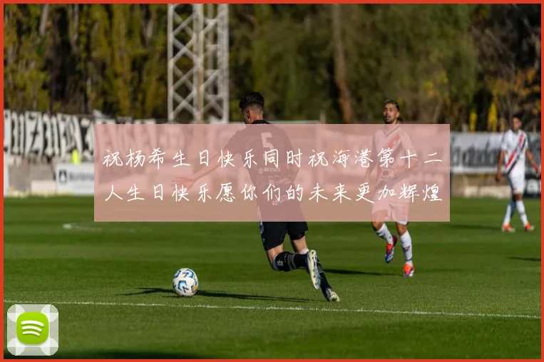 祝杨希生日快乐同时祝海港第十二人生日快乐愿你们的未来更加辉煌
