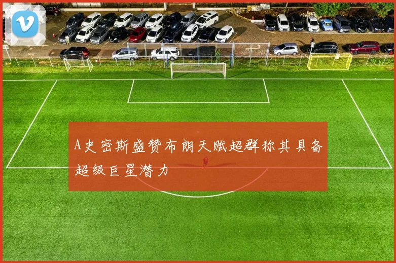 A史密斯盛赞布朗天赋超群称其具备超级巨星潜力