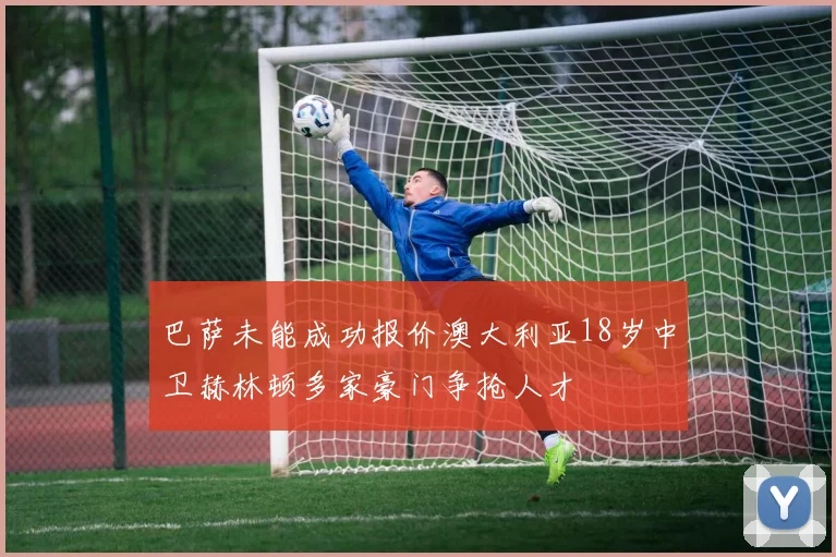 巴萨未能成功报价澳大利亚18岁中卫赫林顿多家豪门争抢人才