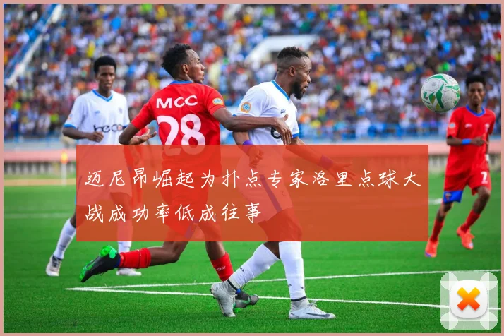 迈尼昂崛起为扑点专家洛里点球大战成功率低成往事