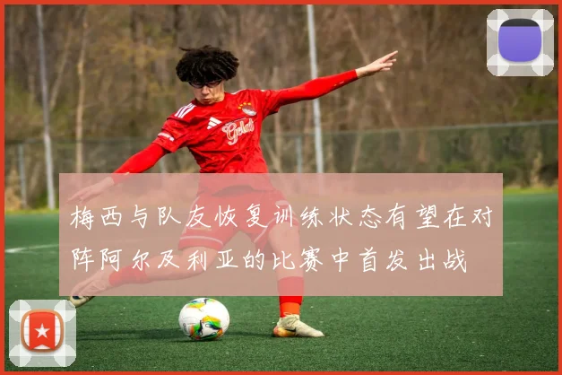 梅西与队友恢复训练状态有望在对阵阿尔及利亚的比赛中首发出战