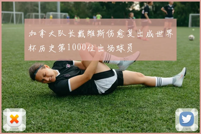 加拿大队长戴维斯伤愈复出成世界杯历史第1000位出场球员