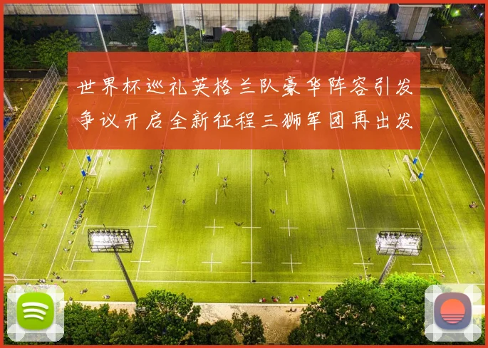 世界杯巡礼英格兰队豪华阵容引发争议开启全新征程三狮军团再出发