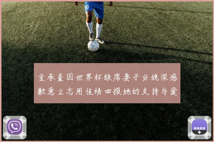 金承奎因世界杯缺席妻子分娩深感歉意立志用佳绩回报她的支持与爱