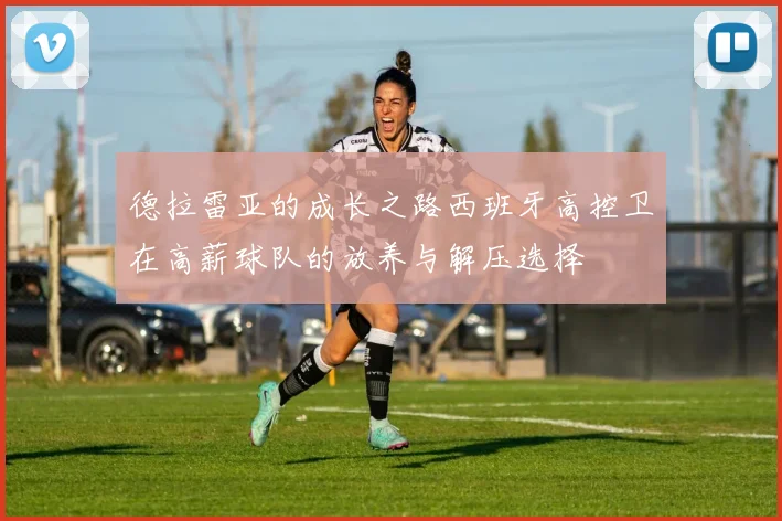 德拉雷亚的成长之路西班牙高控卫在高薪球队的放养与解压选择