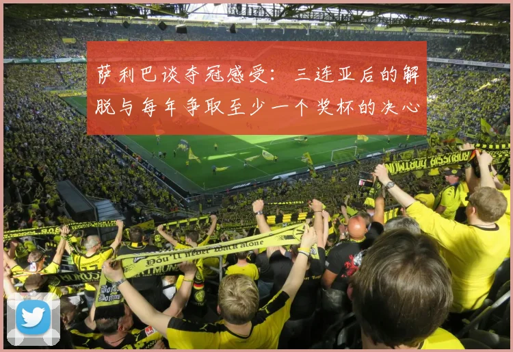 萨利巴谈夺冠感受：三连亚后的解脱与每年争取至少一个奖杯的决心