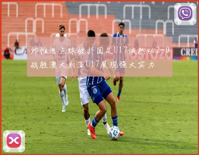 帅惟浩点球被扑国足U17依然以2-0战胜澳大利亚U17展现强大实力