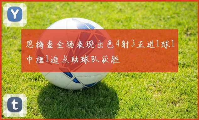 恩梅查全场表现出色4射3正进1球1中框1造点助球队获胜