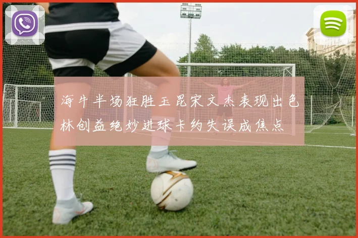 海牛半场狂胜玉昆宋文杰表现出色林创益绝妙进球卡约失误成焦点