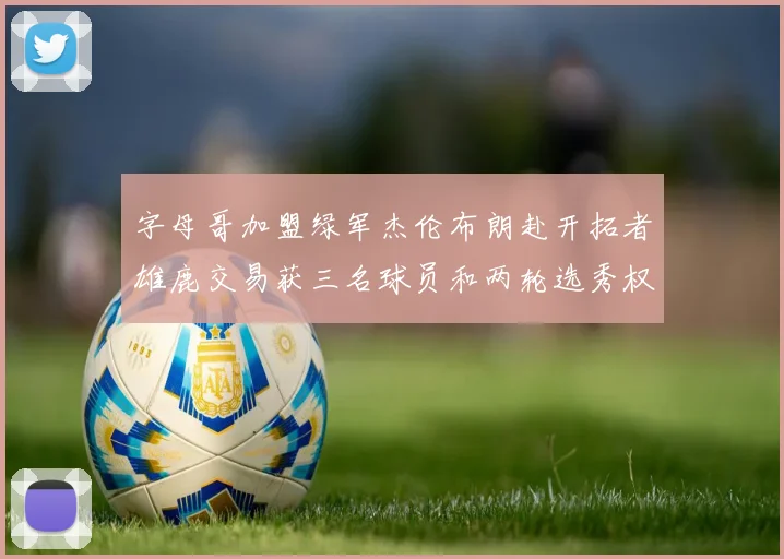 字母哥加盟绿军杰伦布朗赴开拓者雄鹿交易获三名球员和两轮选秀权