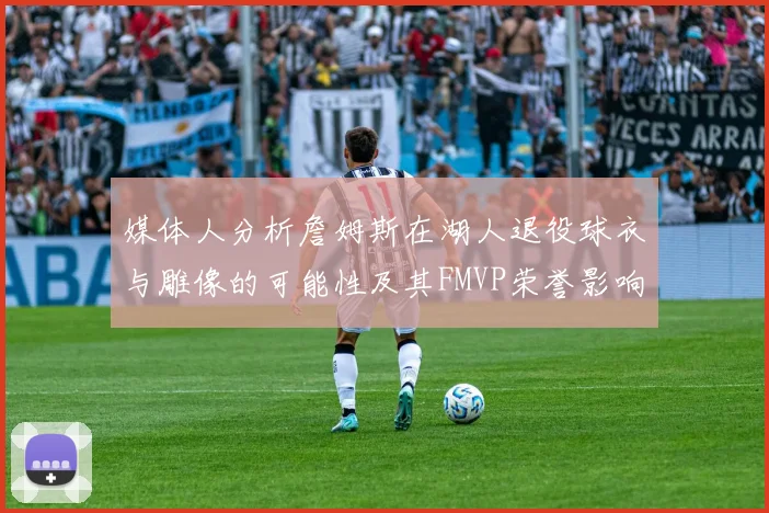 媒体人分析詹姆斯在湖人退役球衣与雕像的可能性及其FMVP荣誉影响