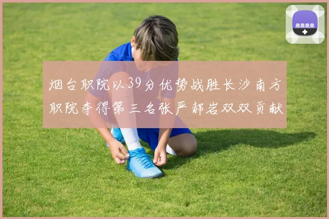 烟台职院以39分优势战胜长沙南方职院夺得第三名张严郝岩双双贡献27分
