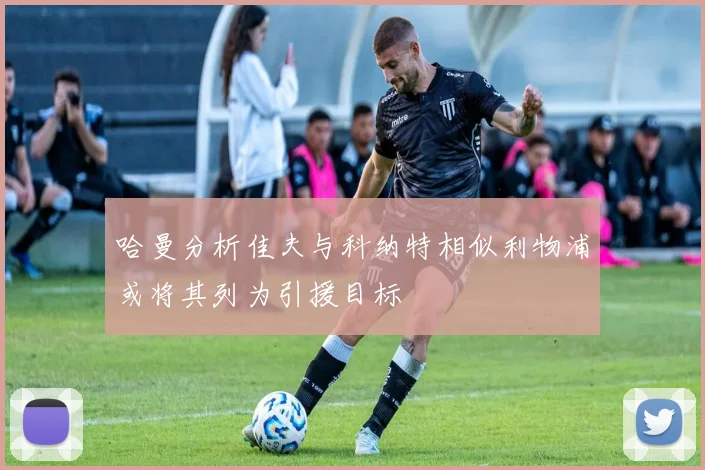 哈曼分析佳夫与科纳特相似利物浦或将其列为引援目标