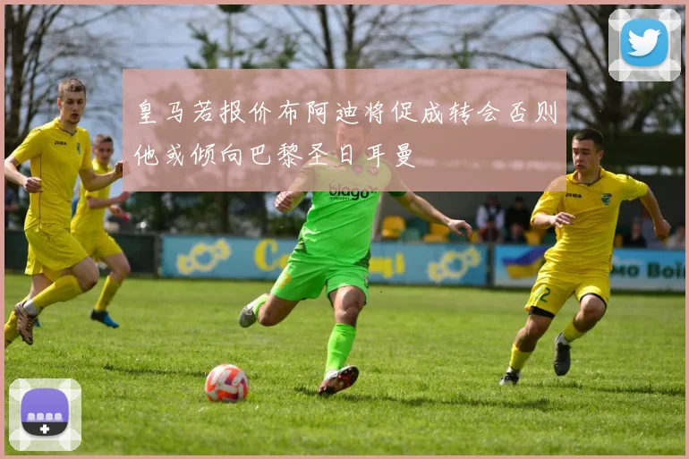 皇马若报价布阿迪将促成转会否则他或倾向巴黎圣日耳曼