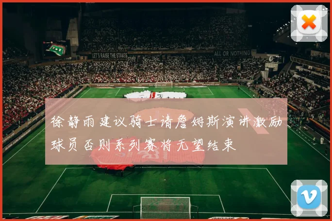 徐静雨建议骑士请詹姆斯演讲激励球员否则系列赛将无望结束