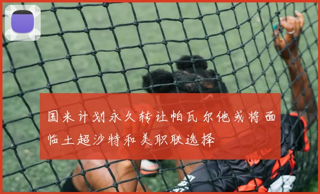 国米计划永久转让帕瓦尔他或将面临土超沙特和美职联选择
