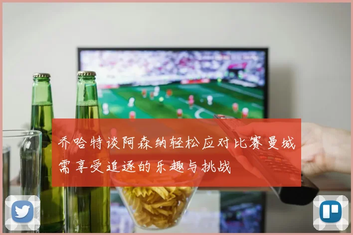 乔哈特谈阿森纳轻松应对比赛曼城需享受追逐的乐趣与挑战