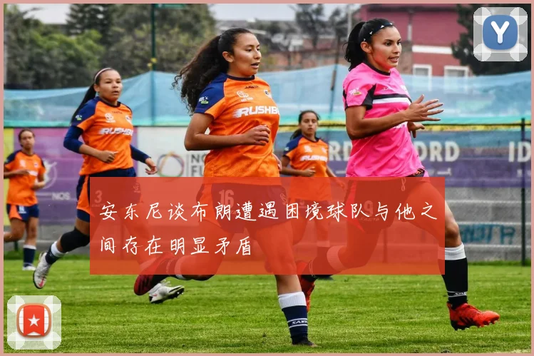 安东尼谈布朗遭遇困境球队与他之间存在明显矛盾