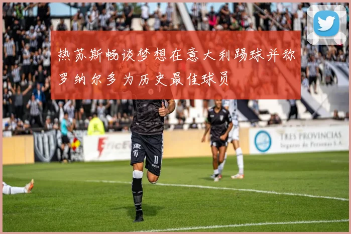 热苏斯畅谈梦想在意大利踢球并称罗纳尔多为历史最佳球员
